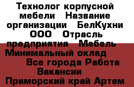 Технолог корпусной мебели › Название организации ­ БелКухни, ООО › Отрасль предприятия ­ Мебель › Минимальный оклад ­ 45 000 - Все города Работа » Вакансии   . Приморский край,Артем г.